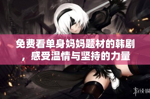 免费看单身妈妈题材的韩剧，感受温情与坚持的力量