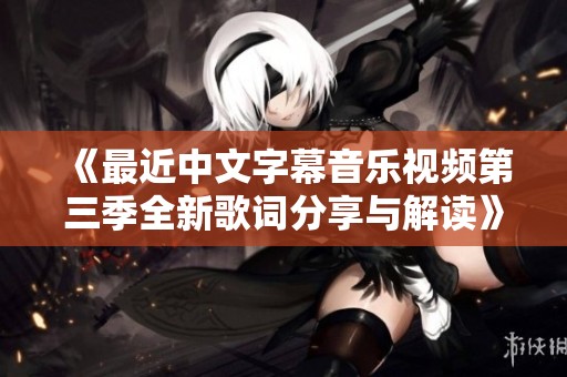 《最近中文字幕音乐视频第三季全新歌词分享与解读》