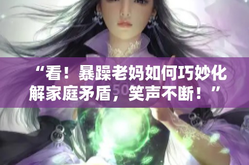 “看！暴躁老妈如何巧妙化解家庭矛盾，笑声不断！”