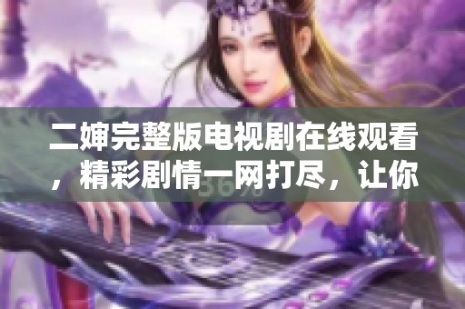 二婶完整版电视剧在线观看，精彩剧情一网打尽，让你欲罢不能