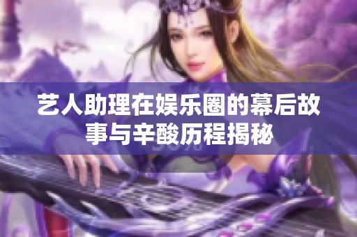 艺人助理在娱乐圈的幕后故事与辛酸历程揭秘