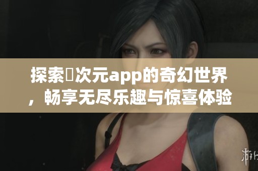 探索囧次元app的奇幻世界，畅享无尽乐趣与惊喜体验