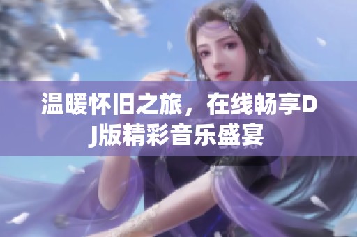 温暖怀旧之旅，在线畅享DJ版精彩音乐盛宴