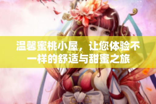 温馨蜜桃小屋，让您体验不一样的舒适与甜蜜之旅