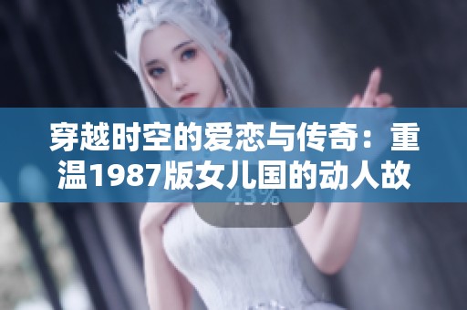 穿越时空的爱恋与传奇：重温1987版女儿国的动人故事