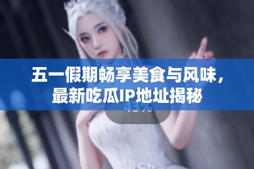 五一假期畅享美食与风味，最新吃瓜IP地址揭秘