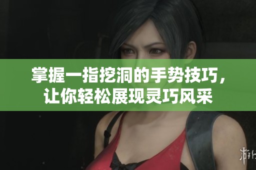 掌握一指挖洞的手势技巧，让你轻松展现灵巧风采