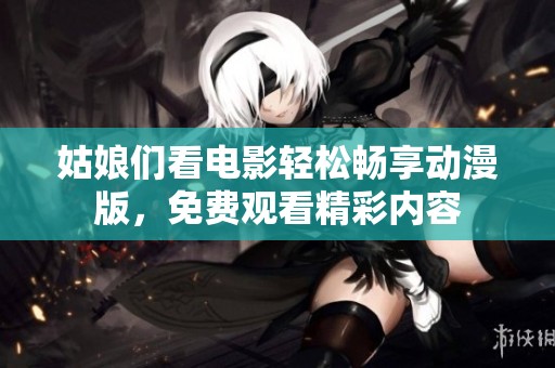 姑娘们看电影轻松畅享动漫版，免费观看精彩内容