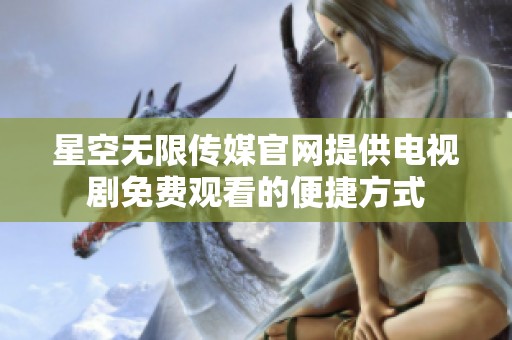 星空无限传媒官网提供电视剧免费观看的便捷方式