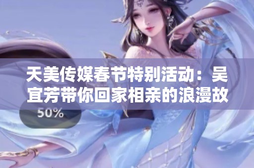 天美传媒春节特别活动：吴宜芳带你回家相亲的浪漫故事