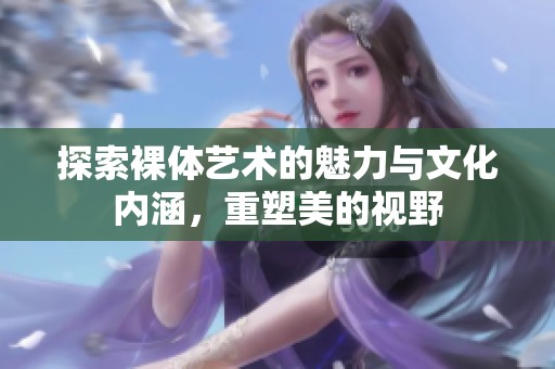 探索裸体艺术的魅力与文化内涵，重塑美的视野