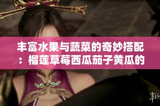丰富水果与蔬菜的奇妙搭配：榴莲草莓西瓜茄子黄瓜的美味探索