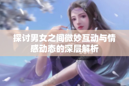 探讨男女之间微妙互动与情感动态的深层解析
