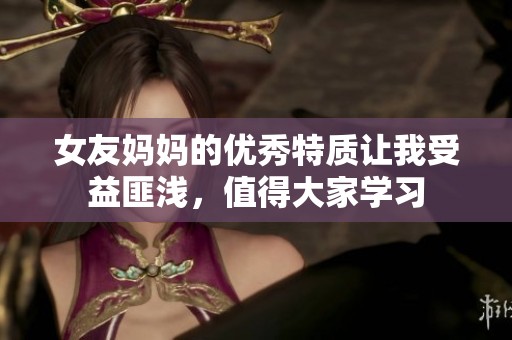 女友妈妈的优秀特质让我受益匪浅，值得大家学习