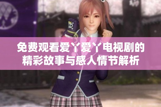 免费观看爱丫爱丫电视剧的精彩故事与感人情节解析