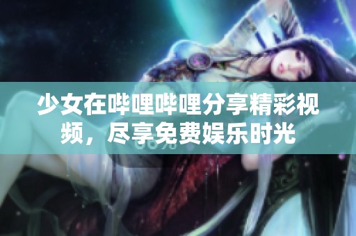 少女在哔哩哔哩分享精彩视频，尽享免费娱乐时光