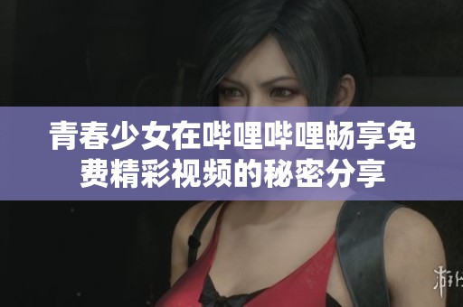青春少女在哔哩哔哩畅享免费精彩视频的秘密分享