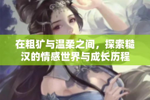 在粗犷与温柔之间，探索糙汉的情感世界与成长历程