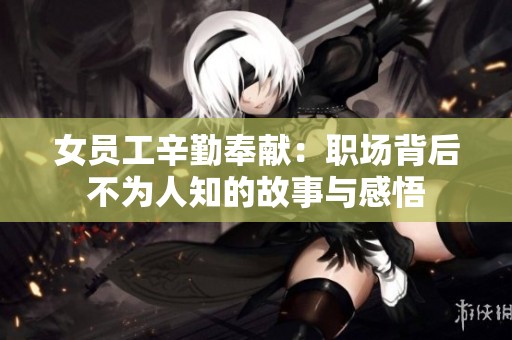 女员工辛勤奉献：职场背后不为人知的故事与感悟