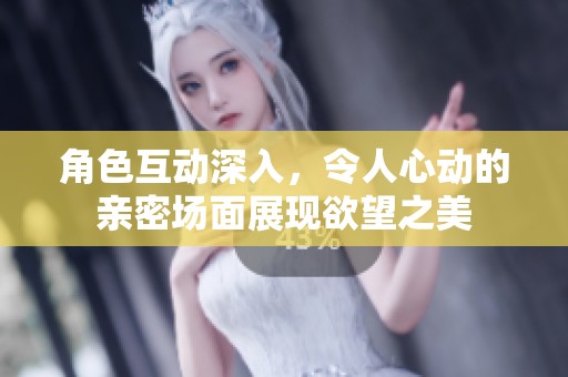 角色互动深入，令人心动的亲密场面展现欲望之美