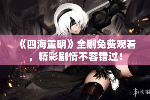 《四海重明》全剧免费观看，精彩剧情不容错过！