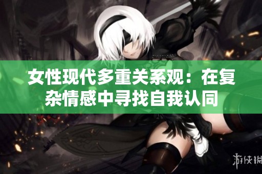 女性现代多重关系观：在复杂情感中寻找自我认同