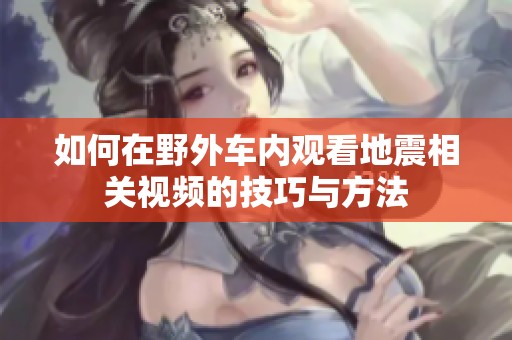 如何在野外车内观看地震相关视频的技巧与方法