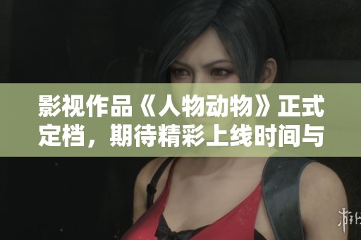 影视作品《人物动物》正式定档，期待精彩上线时间与观看方式