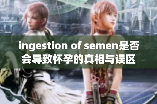 ingestion of semen是否会导致怀孕的真相与误区