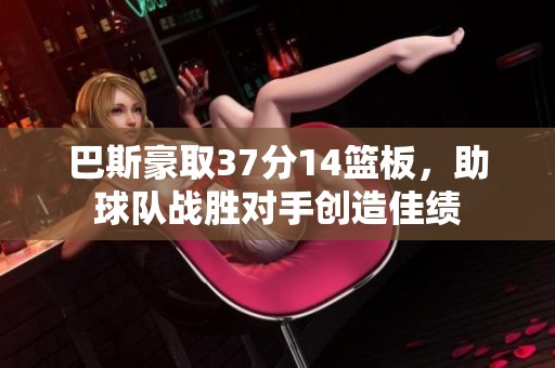 巴斯豪取37分14篮板，助球队战胜对手创造佳绩