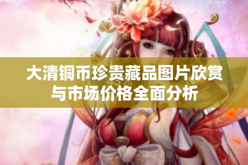 大清铜币珍贵藏品图片欣赏与市场价格全面分析
