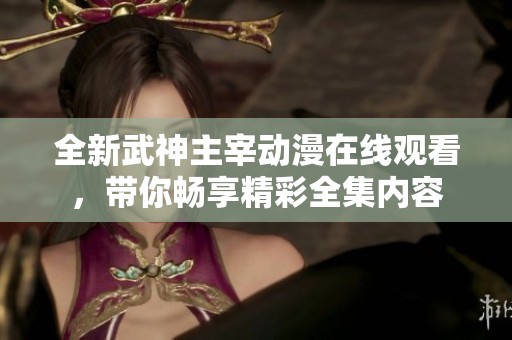 全新武神主宰动漫在线观看，带你畅享精彩全集内容
