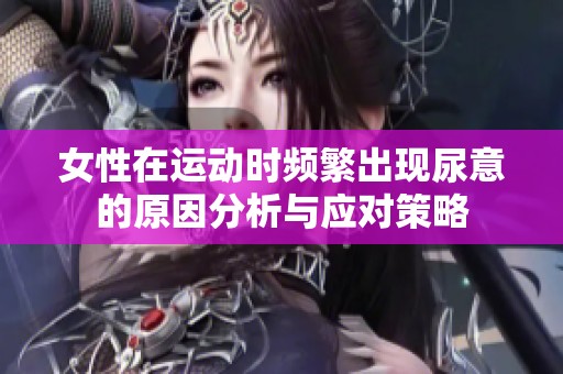 女性在运动时频繁出现尿意的原因分析与应对策略
