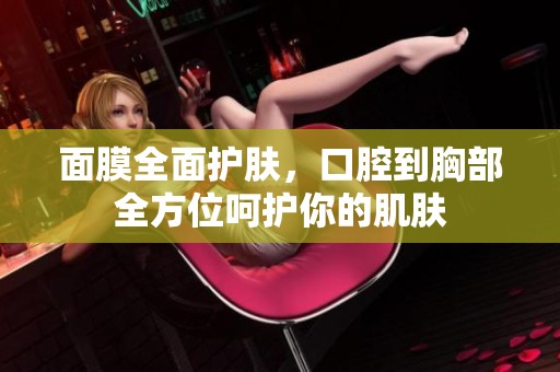 面膜全面护肤，口腔到胸部全方位呵护你的肌肤