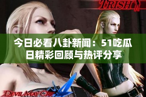 今日必看八卦新闻：51吃瓜日精彩回顾与热评分享