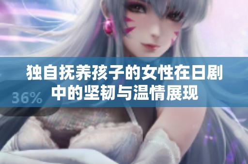 独自抚养孩子的女性在日剧中的坚韧与温情展现