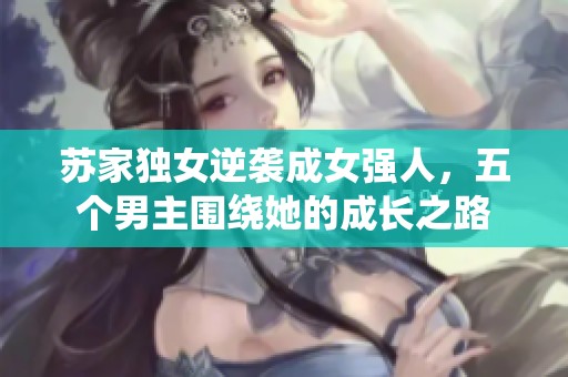 苏家独女逆袭成女强人，五个男主围绕她的成长之路
