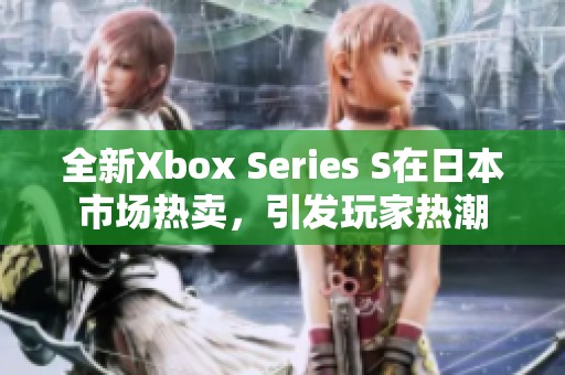 全新Xbox Series S在日本市场热卖，引发玩家热潮