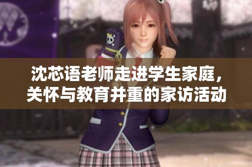 沈芯语老师走进学生家庭，关怀与教育并重的家访活动