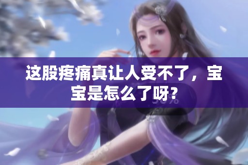 这股疼痛真让人受不了，宝宝是怎么了呀？
