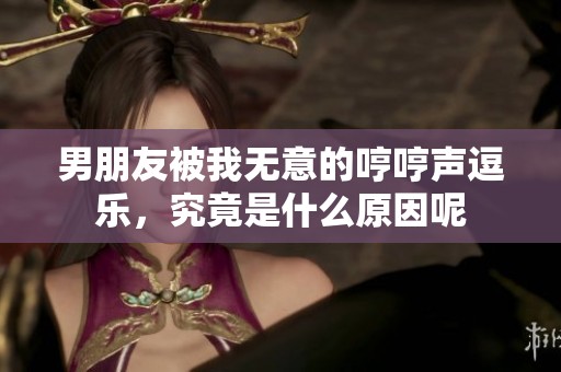 男朋友被我无意的哼哼声逗乐，究竟是什么原因呢