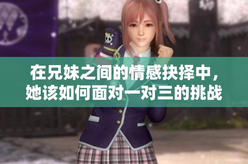 在兄妹之间的情感抉择中，她该如何面对一对三的挑战