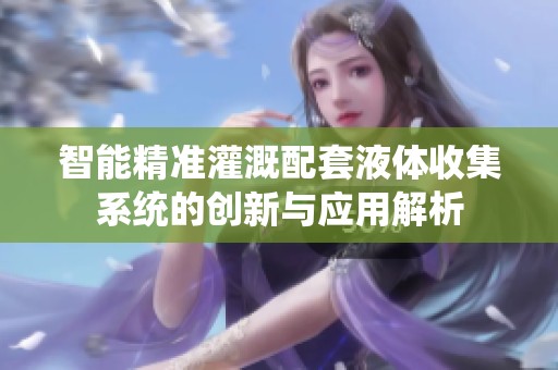 智能精准灌溉配套液体收集系统的创新与应用解析