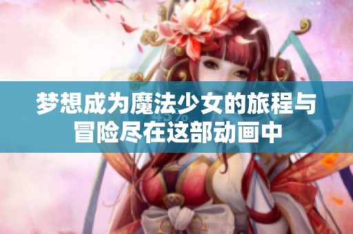 梦想成为魔法少女的旅程与冒险尽在这部动画中