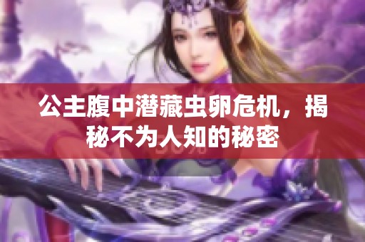 公主腹中潜藏虫卵危机，揭秘不为人知的秘密