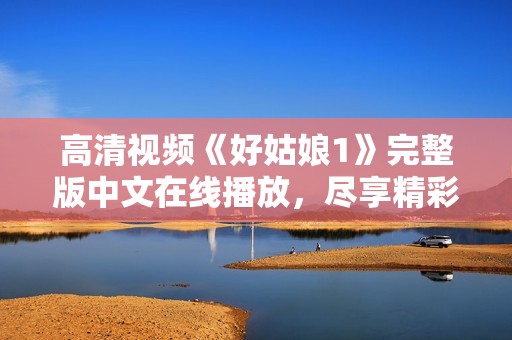 高清视频《好姑娘1》完整版中文在线播放，尽享精彩内容