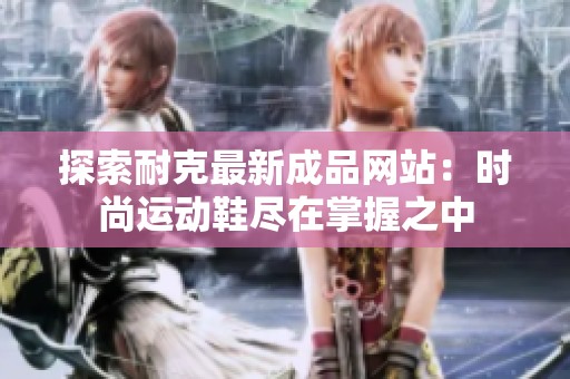 探索耐克最新成品网站：时尚运动鞋尽在掌握之中