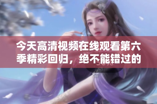 今天高清视频在线观看第六季精彩回归，绝不能错过的视听盛宴