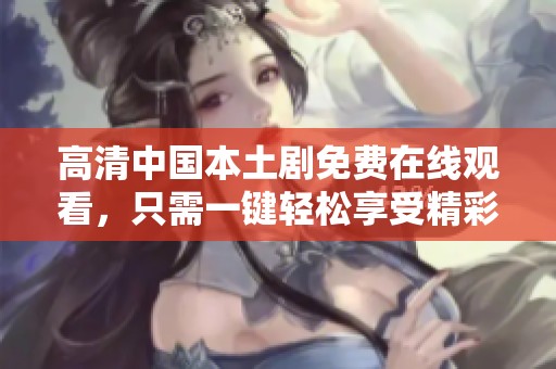 高清中国本土剧免费在线观看，只需一键轻松享受精彩内容