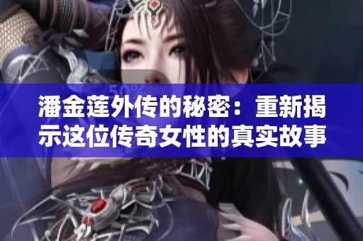 潘金莲外传的秘密：重新揭示这位传奇女性的真实故事